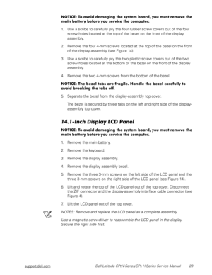 Page 31support.dell.com Dell Latitude CPt V-Series/CPx H-Series Service Manual 23








1. Use a scribe to carefully pry the four rubber screw covers out of the four 
screw holes located at the top of the bezel on the front of the display 
assembly.
2. Remove the four 4-mm screws located at the top of the bezel on the front 
of the display assembly (see Figure 14).
3. Use a scribe to carefully pry the two...