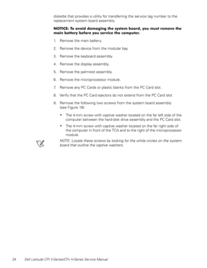 Page 4234 Dell Latitude CPt V-Series/CPx H-Series Service Manual
diskette that provides a utility for transferring the service tag number to the 
replacement system board assembly. 








1. Remove the main battery.
2. Remove the device from the modular bay.
3. Remove the keyboard assembly.
4. Remove the display assembly.
5. Remove the palmrest assembly.
6. Remove the microprocessor module.
7. Remove any PC...