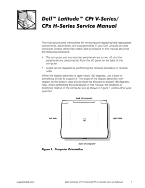 Page 9support.dell.comDell Latitude CPt V-Series/CPx H-Series Ser vice Manual  1
	

	









This manual provides instructions for removing and replacing field-replaceable 
components, assemblies, and subassemblies in your Dell Latitude portable 
computer. Unless other wise noted, each procedure in this manual assumes 
the following conditions:
The computer and any attached peripherals are turned off, and the 
peripherals are disconnected from the I/O panel on the...