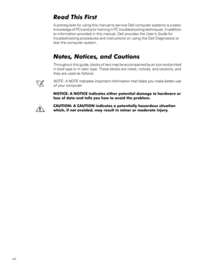 Page 7viii



A prerequisite for using this manual to service Dell computer systems is a basic 
knowledge of PCs and prior training in PC troubleshooting techniques. In addition 
to information provided in this manual, Dell provides the 
User’s Guide for 
troubleshooting procedures and instructions on using the Dell Diagnostics to 
test the computer system.




Throughout this guide, blocks of text may be accompanied by an icon and printed 
in bold type or in italic type....