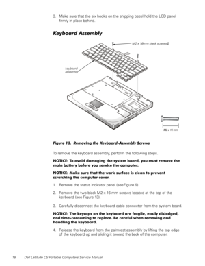 Page 2618 Dell Latitude CS Portable Computers Service Manual
3. Make sure that the six hooks on the shipping bezel hold the LCD panel 
firmly in place behind.
.H\ERDUG$VVHPEO\

)LJXUH5HPRYLQJWKH.H\ERDUG$VVHPEO\6FUHZV
To remove the keyboard assembly, perform the following steps.
127,&(7RDYRLGGDPDJLQJWKHV\VWHPERDUG\RXPXVWUHPRYHWKH
PDLQEDWWHU\EHIRUH\RXVHUYLFHWKHFRPSXWHU
127,&(0DNHVXUHWKDWWKHZRUNVXUIDFHLVFOHDQWRSUHYHQW
VFUDWFKLQJWKHFRPSXWHUFRYHU
1. Remove the status...