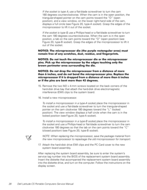 Page 3628 Dell Latitude CS Portable Computers Service Manual
If the socket is type A, use a flat-blade screwdriver to turn the cam 
180 degrees counterclockwise. When the cam is in the open position, the 
triangular-shaped pointer on the cam points toward the “O” (open 
position), and a view window, on the lower right-hand side of the cam, 
displays a full circle (see Figure 20, type-A socket). Grasp the edges of the 
microprocessor to lift it out of the socket.
If the socket is type B, use a Phillips-head or a...