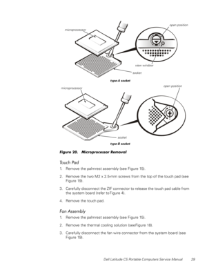 Page 37Dell Latitude CS Portable Computers Service Manual 29
)LJXUH0LFURSURFHVVRU5HPRYDO
7RXFK3DG
1. Remove the palmrest assembly (see Figure 15).
2. Remove the two M2 x 2.5-mm screws from the top of the touch pad (see 
Figure 19).
3. Carefully disconnect the ZIF connector to release the touch pad cable from 
the system board (refer to Figure 4).
4. Remove the touch pad.
)DQ$VVHPEO\
1. Remove the palmrest assembly (see Figure 15).
2. Remove the thermal cooling solution (see Figure 18).
3....