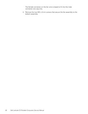Page 3830 Dell Latitude CS Portable Computers Service Manual
The female connector on the fan wire is keyed to fit into the male 
connector one way only.
4. Remove the two M2 x 4-mm screws that secure the fan assembly to the 
bottom assembly. 