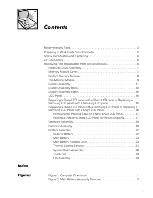 Page 5i
&RQWHQWV
Recommended Tools. . . . . . . . . . . . . . . . . . . . . . . . . . . . . . . . . . . . . . . . . . . .2
Preparing to Work Inside Your Computer . . . . . . . . . . . . . . . . . . . . . . . . . . . .2
Screw Identification and Tightening . . . . . . . . . . . . . . . . . . . . . . . . . . . . . . . .3
ZIF Connectors  . . . . . . . . . . . . . . . . . . . . . . . . . . . . . . . . . . . . . . . . . . . . . . . .5
Removing Field-Replaceable Parts and Assemblies . . . . . . . . . . . . . . . . ....