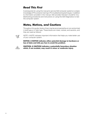 Page 8iv
5HDG7KLV)LUVW
A prerequisite for using this manual to service Dell computer systems is a basic 
knowledge of PCs and prior training in PC troubleshooting techniques. In addition 
to information provided in this manual, Dell provides the 
User’s Guide for trou-
bleshooting procedures and instructions on using the Dell Diagnostics to test 
the computer system.
1RWHV1RWLFHVDQG&DXWLRQV
Throughout this guide, blocks of text may be accompanied by an icon and printed 
in bold type or in italic type....