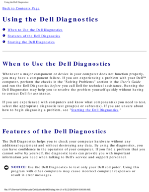 Page 11Using the Dell Diagnostics: 
Back to Contents Page 
Using the Dell Diagnostics 
  When to Use the Dell Diagnostics
  Features of the Dell Diagnostics
  Starting the Dell Diagnostics
When to Use the Dell Diagnostics
Whenever a major component or device in your computer does not function \
properly, 
you may have a component failure. If you are experiencing a problem with\
 your Dell™ 
computer, perform the checks in the Solving Problems section in the Users Guide 
and run the Dell Diagnostics before you...
