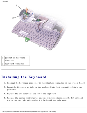 Page 21Keyboard: 
 
1 pull-tab on keyboard 
connector
2 keyboard connector
Installing the Keyboard
1.  Connect the keyboard connector to the interface connector on the system \
board. 
2.  Insert the five securing tabs on the keyboard into their respective slot\
s in the 
palm rest. 
3.  Replace the two screws at the top of the keyboard. 
4.  Replace the center control cover and snap it down starting on the left s\
ide and  working to the right side so that it is flush with the palm rest....