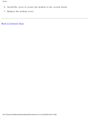 Page 36Modem: 
6.  Install the screw to secure the modem to the system board. 
7.  Replace the modem cover. 
Back to Contents Page
 
file:///F|/Service%20Manuals/Dell/Latitude/d400/modem.htm (3 of 3) [2/\
28/2004 8:06:12 AM] 