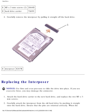 Page 40Hard Drive: 
1M3 x 3-mm screws (2) 2864D
2 hard drive carrier 7X499
4.  Carefully remove the interposer by pulling it straight off the hard driv\
e. 
 
1 interposer 8267R
Replacing the Interposer
NOTICE: Use firm and even pressure to slide the drive into place. If you use 
excessive force, you may damage the connector. 
1.  Attach the hard drive carrier to the new hard drive, and replace the two\
 M3 x 3- mm screws. 
2.  Carefully attach the interposer from the old hard drive by pushing it st\
raight...