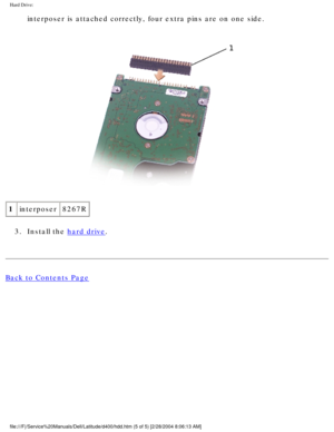 Page 41Hard Drive: 
interposer is attached correctly, four extra pins are on one side. 
 
1 interposer 8267R
3.  Install the 
hard drive. 
Back to Contents Page
 
file:///F|/Service%20Manuals/Dell/Latitude/d400/hdd.htm (5 of 5) [2/28\
/2004 8:06:13 AM] 