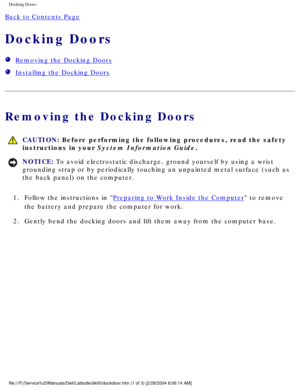 Page 42Docking Doors: 
Back to Contents Page 
Docking Doors 
  Removing the Docking Doors
  Installing the Docking Doors
Removing the Docking Doors
 CAUTION: Before performing the following procedures, read the safety 
instructions in your System Information Guide.
NOTICE: To avoid electrostatic discharge, ground yourself by using a wrist 
grounding strap or by periodically touching an unpainted metal surface (\
such as 
the back panel) on the computer. 
1.  Follow the instructions in 
Preparing to Work Inside...