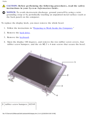 Page 50Display: 
 CAUTION: Before performing the following procedures, read the safety 
instructions in your System Information Guide.
NOTICE: To avoid electrostatic discharge, ground yourself by using a wrist 
grounding strap or by periodically touching an unpainted metal surface (\
such as 
the back panel) on the computer. 
To replace the display latch, you must remove the whole bezel. 1.  Follow the instructions in 
Preparing to Work Inside the Computer. 
2.  Remove the 
hard drive. 
3.  Remove the...