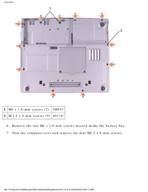 Page 53Palm Rest: 
 
1 M2 x 1.8-mm screws (2) 5H953
2 M 2.5 x 6-mm screws (9) 4911U
6.  Remove the two M2 x 1.8-mm screws located inside the battery bay. 
7.  Turn the computer over and remove the four M2.5 x 6-mm screws. 
file:///F|/Service%20Manuals/Dell/Latitude/d400/palmrest.htm (2 of 5) \
[2/28/2004 8:06:17 AM] 