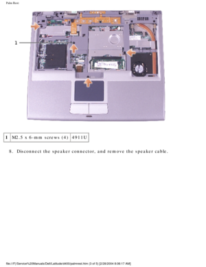 Page 54Palm Rest: 
 
1 M2.5 x 6-mm screws (4) 4911U
8.  Disconnect the speaker connector, and remove the speaker cable. 
file:///F|/Service%20Manuals/Dell/Latitude/d400/palmrest.htm (3 of 5) \
[2/28/2004 8:06:17 AM] 