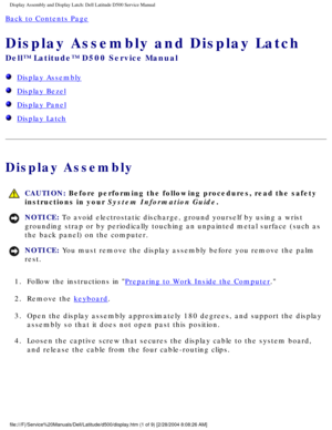 Page 32Display Assembly and Display Latch: Dell Latitude D500 Service Manual
Back to Contents Page 
Display Assembly and Display Latch 
Dell™ Latitude™ D500 Service Manual
  Display Assembly
  Display Bezel
  Display Panel
  Display Latch
Display Assembly
 CAUTION: Before performing the following procedures, read the safety 
instructions in your System Information Guide.
NOTICE: To avoid electrostatic discharge, ground yourself by using a wrist 
grounding strap or by periodically touching an unpainted metal...