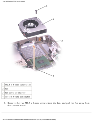 Page 49Fan: Dell Latitude D500 Service Manual
 
1 M2.5 x 8-mm screws (2)
2 fan
3 fan cable connector
4 system board connector
6.  Remove the two M2.5 x 8-mm screws from the fan, and pull the fan away fr\
om  the system board. 
file:///F|/Service%20Manuals/Dell/Latitude/d500/fan.htm (2 of 3) [2/28\
/2004 8:08:28 AM] 