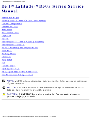 Page 1Dell Latitude D505 Series Service Manual
Dell™ Latitude™ D505 Series Service 
Manual
Before You Begin
Memory Module, Mini PCI Card, and Devices
System Components
Reserve Battery
Hard Drive
Bluetooth™ Card
Keyboard
Modem
Microprocessor Thermal-Cooling Assembly
Microprocessor Module
Display Assembly and Display Latch
Palm Rest
Docking Doors
Speakers
Base Latch
Fan
System Board
Flashing the BIOS
Pin Assignments for I/O Connectors
Mini Recommended Spares List
NOTE: A NOTE indicates important information that...