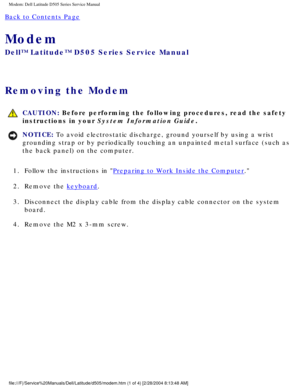 Page 33Modem: Dell Latitude D505 Series Service Manual
Back to Contents Page 
Modem 
Dell™ Latitude™ D505 Series Service Manual
Removing the Modem 
 CAUTION: Before performing the following procedures, read the safety 
instructions in your System Information Guide.
NOTICE: To avoid electrostatic discharge, ground yourself by using a wrist 
grounding strap or by periodically touching an unpainted metal surface (\
such as 
the back panel) on the computer. 
1.  Follow the instructions in 
Preparing to Work Inside...