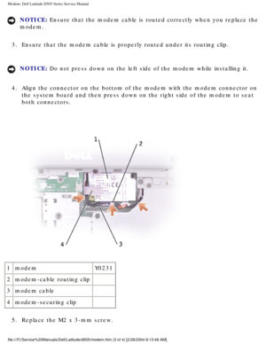 Page 35Modem: Dell Latitude D505 Series Service Manual
NOTICE: Ensure that the modem cable is routed correctly when you replace the 
modem. 
3.  Ensure that the modem cable is properly routed under its routing clip. 
NOTICE: Do not press down on the left side of the modem while installing it. 
4.  Align the connector on the bottom of the modem with the modem connector \
on  the system board and then press down on the right side of the modem to s\
eat 
both connectors. 
 
1 modem Y0231
2 modem-cable routing clip...