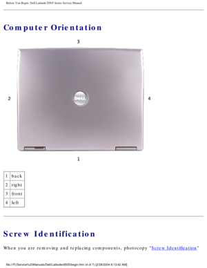 Page 6Before You Begin: Dell Latitude D505 Series Service Manual
Computer Orientation
 
1 back
2 right
3 front
4 left
Screw Identification
When you are removing and replacing components, photocopy Screw Identification 
file:///F|/Service%20Manuals/Dell/Latitude/d505/begin.htm (4 of 7) [2/\
28/2004 8:13:42 AM] 