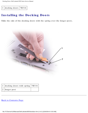 Page 62Docking Doors: Dell Latitude D505 Series Service Manual
1docking doors 7R316
Installing the Docking Doors 
Slide the side of the docking doors with the spring over the longer post\
s.
 
1 docking doors with spring 7R316
2 longer post  
Back to Contents Page
 
file:///F|/Service%20Manuals/Dell/Latitude/d505/dockdoor.htm (2 of 2) \
[2/28/2004 8:13:53 AM] 