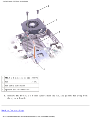 Page 68Fan: Dell Latitude D505 Series Service Manual
 
1 M2.5 x 8-mm screws (2) 3R690
2 fan J1043
3 fan cable connector  
4 system board connector  
6.  Remove the two M2.5 x 8-mm screws from the fan, and pull the fan away fr\
om  the system board. 
Back to Contents Page
file:///F|/Service%20Manuals/Dell/Latitude/d505/fan.htm (2 of 3) [2/28\
/2004 8:13:55 AM] 