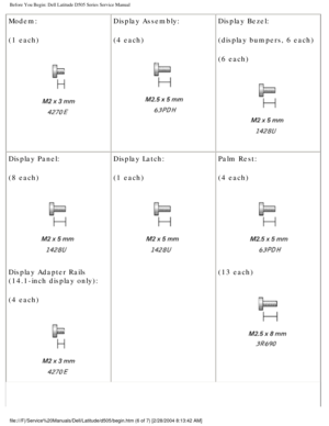 Page 8Before You Begin: Dell Latitude D505 Series Service Manual
Modem:
(1 each)
 Display Assembly:
(4 each) 
Display Bezel:
(display bumpers, 6 each)
(6 each)
 
Display Panel:
(8 each)
 
Display Adapter Rails 
(14.1-inch display only):
(4 each)
  Display Latch:
(1 each)
 
Palm Rest:
(4 each) 
(13 each)
 
file:///F|/Service%20Manuals/Dell/Latitude/d505/begin.htm (6 of 7) [2/\
28/2004 8:13:42 AM] 