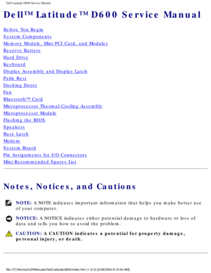 Page 1Dell Latitude D600 Service Manual
Dell™ Latitude™ D600 Service Manual
Before You Begin
System Components
Memory Module, Mini PCI Card, and Modules
Reserve Battery
Hard Drive
Keyboard
Display Assembly and Display Latch
Palm Rest
Docking Doors
Fan
Bluetooth™ Card
Microprocessor Thermal-Cooling Assembly
Microprocessor Module
Flashing the BIOS
Speakers
Base Latch
Modem
System Board
Pin Assignments for I/O Connectors
Mini Recommended Spares List
Notes, Notices, and Cautions 
NOTE: A NOTE indicates important...