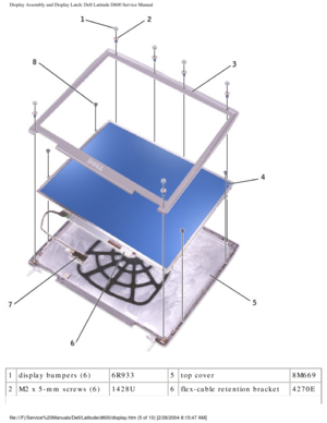 Page 35Display Assembly and Display Latch: Dell Latitude D600 Service Manual
 
1 display bumpers (6) 6R9335top cover 8M669
2 M2 x 5-mm screws (6) 1428U6flex-cable retention bracket 4270E
file:///F|/Service%20Manuals/Dell/Latitude/d600/display.htm (5 of 10) \
[2/28/2004 8:15:47 AM] 