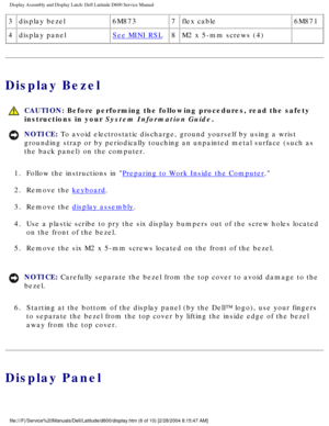 Page 36Display Assembly and Display Latch: Dell Latitude D600 Service Manual
3display bezel 6M8737flex cable 6M871
4 display panel
See MINI RSL 8M2 x 5-mm screws (4)  
Display Bezel
 
CAUTION: Before performing the following procedures, read the safety 
instructions in your System Information Guide.
NOTICE: To avoid electrostatic discharge, ground yourself by using a wrist 
grounding strap or by periodically touching an unpainted metal surface (\
such as 
the back panel) on the computer. 
1.  Follow the...