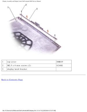 Page 40Display Assembly and Display Latch: Dell Latitude D600 Service Manual
 
1 top cover 8M669
2 M2.5 x 4-mm screws (2) 6240E
3 display latch bracket  
Back to Contents Page
 
file:///F|/Service%20Manuals/Dell/Latitude/d600/display.htm (10 of 10)\
 [2/28/2004 8:15:47 AM] 