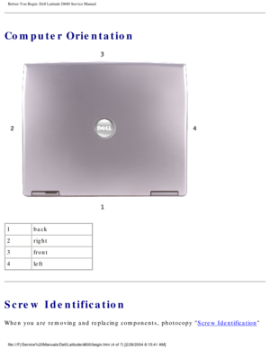 Page 5Before You Begin: Dell Latitude D600 Service Manual
Computer Orientation
 
1 back
2 right
3 front
4 left
Screw Identification
When you are removing and replacing components, photocopy Screw Identification 
file:///F|/Service%20Manuals/Dell/Latitude/d600/begin.htm (4 of 7) [2/\
28/2004 8:15:41 AM] 