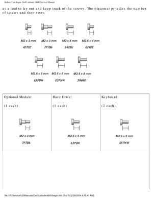 Page 6Before You Begin: Dell Latitude D600 Service Manual
as a tool to lay out and keep track of the screws. The placemat provides\
 the number 
of screws and their sizes.
 
Optional Module:
(1 each)
  Hard Drive:
(1 each) 
Keyboard:
(2 each) 
file:///F|/Service%20Manuals/Dell/Latitude/d600/begin.htm (5 of 7) [2/\
28/2004 8:15:41 AM] 