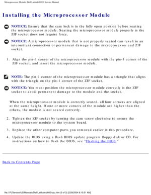 Page 57Microprocessor Module: Dell Latitude D600 Service Manual
Installing the Microprocessor Module 
NOTICE: Ensure that the cam lock is in the fully open position before seating 
the microprocessor module. Seating the microprocessor module properly in\
 the 
ZIF socket does not require force. 
NOTICE: A microprocessor module that is not properly seated can result in an 
intermittent connection or permanent damage to the microprocessor and ZI\
F 
socket. 
1.  Align the pin-1 corner of the microprocessor module...