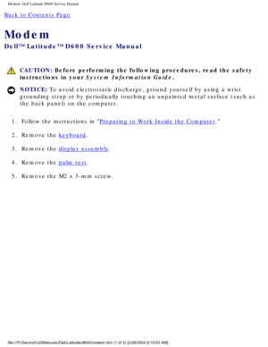 Page 63Modem: Dell Latitude D600 Service Manual
Back to Contents Page 
Modem 
Dell™ Latitude™ D600 Service Manual
 CAUTION: Before performing the following procedures, read the safety 
instructions in your System Information Guide.
NOTICE: To avoid electrostatic discharge, ground yourself by using a wrist 
grounding strap or by periodically touching an unpainted metal surface (\
such as 
the back panel) on the computer. 
1.  Follow the instructions in 
Preparing to Work Inside the Computer. 
2.  Remove the...