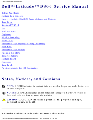Page 1Dell Latitude D800 Service Manual
Dell™ Latitude™ D800 Service Manual
Before You Begin
System Components
Memory Module, Mini PCI Card, Modem, and Modules
Hard Drive
Bluetooth™ Card
Fan
Docking Doors
Keyboard
Display Assembly
Video Card
Microprocessor Thermal-Cooling Assembly
Palm Rest
Microprocessor Module
Flashing the BIOS
Reserve Battery
System Board
Speakers
Base Latch
Pin Assignments for I/O Connectors
Notes, Notices, and Cautions 
NOTE: A NOTE indicates important information that helps you make...