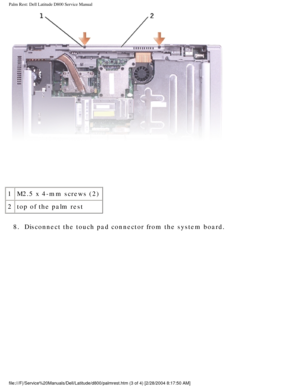 Page 52Palm Rest: Dell Latitude D800 Service Manual
 
1 M2.5 x 4-mm screws (2)
2 top of the palm rest
8.  Disconnect the touch pad connector from the system board. 
file:///F|/Service%20Manuals/Dell/Latitude/d800/palmrest.htm (3 of 4) \
[2/28/2004 8:17:50 AM] 