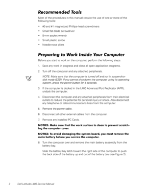 Page 62 Dell Latitude L400 Service Manual
Recommended Tools
Most of the procedures in this manual require the use of one or more of the 
following tools:
•#0 and #1 magnetized Phillips-head screwdrivers
•Small flat-blade screwdriver
•5-mm socket wrench
•Small plastic scribe
•Needle-nose pliers
Preparing to Work Inside Your Computer
Before you start to work on the computer, perform the following steps:
1. Save any work in progress and close all open application programs.
2. Turn off the computer and any...
