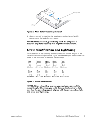 Page 7support.dell.com Dell Latitude L400 Service Manual 3
Figure 2.  Main Battery Assembly Removal
9. Ground yourself by touching the unpainted metal surface of an I/O 
connector on the back of the computer. 
NOTICE: While you work, periodically touch the I/O panel to           
dissipate any static electricity that might harm components.   
Screw Identification and Tightening
The illustrations in the following removal procedures provide lengths of the 
correct screws for each procedure. Figure 3 shows...