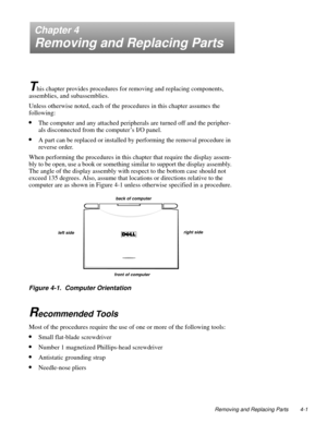 Page 37Removing and Replacing Parts 4-1
Chapter 4
Removing and Replacing Parts
T
his chapter provides procedures for removing and replacing components, 
assemblies, and subassemblies.  
Unless otherwise noted, each of the procedures in this chapter assumes the 
following:
•The computer and any attached peripherals are turned off and the peripher-
als disconnected from the computer’s I/O panel.
•A part can be replaced or installed by performing the removal procedure in 
reverse order.
When performing the...