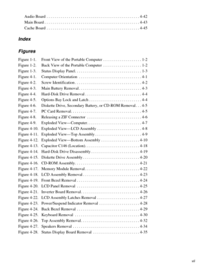 Page 5vii
Audio Board . . . . . . . . . . . . . . . . . . . . . . . . . . . . . . . . . . . . . . . . . . . . . . 4-42
Main Board . . . . . . . . . . . . . . . . . . . . . . . . . . . . . . . . . . . . . . . . . . . . . . . 4-43
Cache Board . . . . . . . . . . . . . . . . . . . . . . . . . . . . . . . . . . . . . . . . . . . . . . 4-45
Index 
Figures
Figure 1-1. Front View of the Portable Computer  . . . . . . . . . . . . . . . . . . . 1-2
Figure 1-2. Back View of the Portable Computer  . . . . . . . . . . . ....
