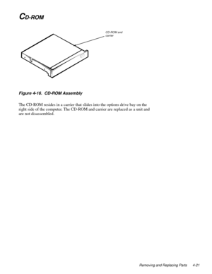 Page 57Removing and Replacing Parts 4-21
CD-ROM
Figure 4-16.  CD-ROM Assembly   
The CD-ROM resides in a carrier that slides into the options drive bay on the 
right side of the computer. The CD-ROM and carrier are replaced as a unit and 
are not disassembled. 
CD-ROM and 
carrier 