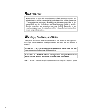 Page 8Read This First
Warnings, Cautions, and Notes
Throughout this manual, there may be blocks of text printed in bold type or in 
italic type.  These blocks are warnings, cautions, and notes, and they are used as 
follows:
NOTE:  A NOTE provides helpful information about using the computer system.
A prerequisite for using this manual to service Dell portable computers is a
basic knowledge of IBM-compatible PCs and prior training in IBM-compatible
PC troubleshooting techniques. In addition to information...