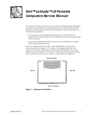 Page 9support.dell.comDell Latitude LS Portable Computers Ser vice Manual  1
Dell™ Latitude™ LS Portable 
Computers Service Manual
This manual provides instructions for removing and replacing field-replaceable 
components, assemblies, and subassemblies in your Dell Latitude portable 
computer. Unless other wise noted, each procedure in this manual assumes 
the following conditions:
The computer and any attached peripherals are turned off, and the 
peripherals are disconnected from the I/O panel on the back...