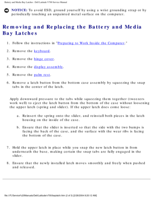 Page 54Battery and Media Bay Latches : Dell Latitude V700 Service Manual 
NOTICE: To avoid ESD, ground yourself by using a wrist grounding strap or by 
periodically touching an unpainted metal surface on the computer. 
Removing and Replacing the Battery and Media 
Bay Latches 
1.  Follow the instructions in Preparing to Work Inside the Computer. 
2.  Remove the 
keyboard. 
3.  Remove the 
hinge cover. 
4.  Remove the 
display assembly. 
5.  Remove the 
palm rest. 
6.  Remove a latch button from the bottom case...