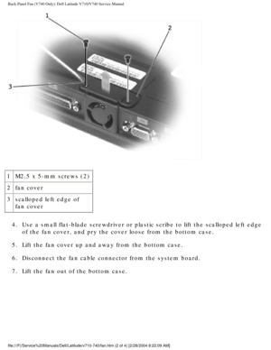 Page 15Back-Panel Fan (V740 Only): Dell Latitude V710/V740 Service Manual
 
1 M2.5 x 5-mm screws (2)
2 fan cover
3 scalloped left edge of 
fan cover
4.  Use a small flat-blade screwdriver or plastic scribe to lift the scallop\
ed left edge  of the fan cover, and pry the cover loose from the bottom case. 
5.  Lift the fan cover up and away from the bottom case. 
6.  Disconnect the fan cable connector from the system board. 
7.  Lift the fan out of the bottom case....