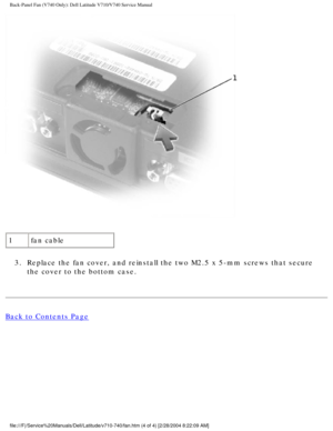 Page 17Back-Panel Fan (V740 Only): Dell Latitude V710/V740 Service Manual
 
1 fan cable
3.  Replace the fan cover, and reinstall the two M2.5 x 5-mm screws that sec\
ure  the cover to the bottom case. 
Back to Contents Page
 
 
 
file:///F|/Service%20Manuals/Dell/Latitude/v710-740/fan.htm (4 of 4) [\
2/28/2004 8:22:09 AM] 