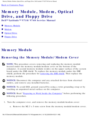 Page 21Memory Module, Modem, Optical Drive, and Floppy Drive: Dell Latitude V71\
0/V740 Service Manual
Back to Contents Page 
Memory Module, Modem, Optical 
Drive, and Floppy Drive 
Dell™ Latitude™ V710/V740 Service Manual
  Memory Module
  Modem
  Optical Drive
  Floppy Drive
Memory Module
Removing the Memory Module/Modem Cover 
NOTE: This procedure covers removing and replacing the memory module 
located under the memory module/modem cover on the bottom of the 
computer. A second memory module resides on the...