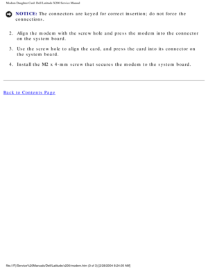 Page 58Modem Daughter Card: Dell Latitude X200 Service Manual
NOTICE: The connectors are keyed for correct insertion; do not force the 
connections. 
2.  Align the modem with the screw hole and press the modem into the connect\
or  on the system board. 
3.  Use the screw hole to align the card, and press the card into its connec\
tor on  the system board. 
4.  Install the M2 x 4-mm screw that secures the modem to the system board. \
Back to Contents Page...